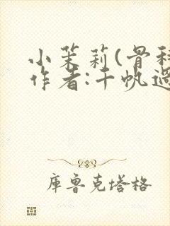 小茉莉(骨科)作者:千帆过尽