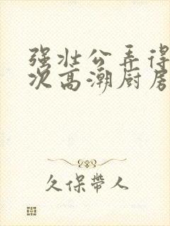 强壮公弄得我次次高潮厨房