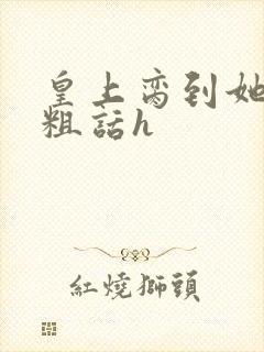 皇上脔到她哭h粗话h