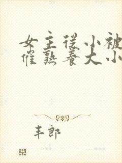 女主从小被秘药催熟养大小说