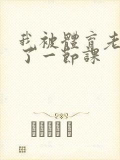 我被体育老师c了一节课