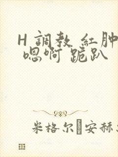 H 调教 红肿 嗯啊 跪趴