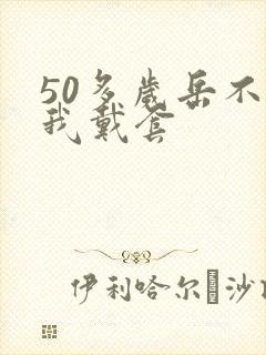 50多岁岳不让我戴套