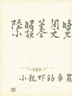 陆昭菱周时阅的小说全文免费阅读