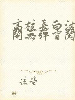 高校长白沽笔趣阁无弹窗阅读