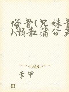 俗骨(兄妹骨科)懒散蒲公英结局