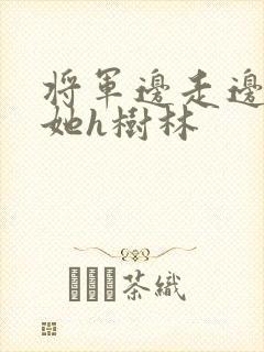 将军边走边挺进她h树林