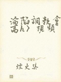 沦陷调教会所〈高h〉视频