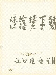 嫁给楼下糙汉后以后免费阅读