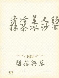 清冷美人的神奇抹茶冰沙笔趣阁