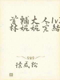 首辅大人1v2林婉婉完结了吗