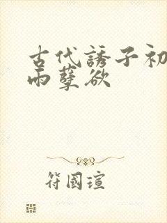 古代诱子初尝云雨孽欲