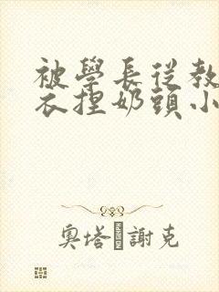 被学长从教室扒衣捏奶头小说