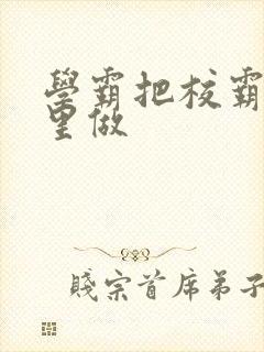 学霸把校霸往死里做