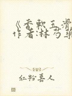 《香软玉滑》 作者:林芍药
