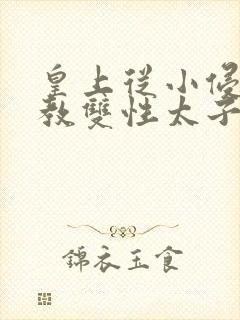 皇上从小侵犯调教双性太子小说