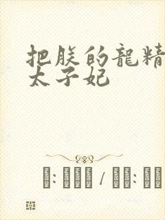 把朕的龙精含h太子妃