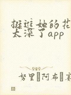 挺进她的花苞啊太深了app