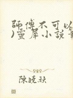 师傅不可以(限)灵犀小说笔趣阁
