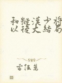 和糙汉少将闪婚以后大结局