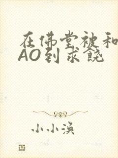 在佛堂被和尚CAO到求饶