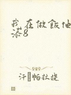 我在做饭他在下添8