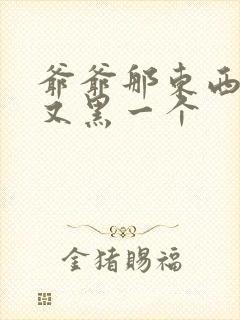爷爷那东西又大又黑一个