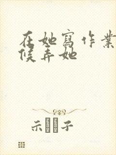 在她写作业的时候弄她