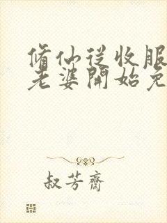 修仙从收服邻居老婆开始免费阅读