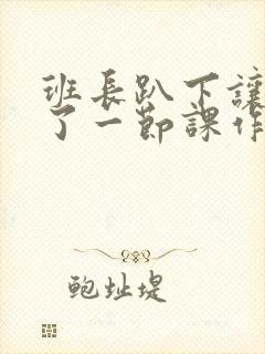 班长趴下让我C了一节课作文