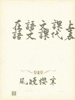 在语文课上强插语文课代表