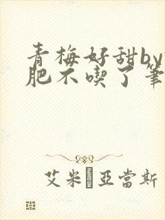 青梅好甜by减肥不吃了笔趣阁
