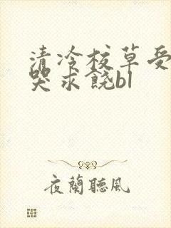 清冷校草受灌满哭求饶bl