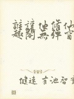 谁让他修仙的笔趣阁无弹窗