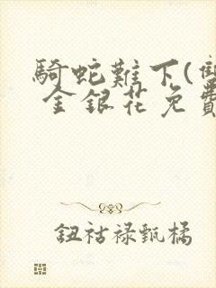 骑蛇难下(双) 金银花免费笔趣阁