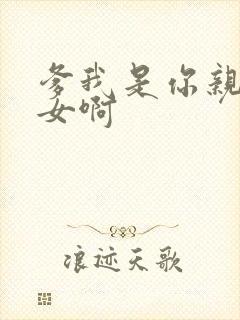 爹我是你亲生闺女啊