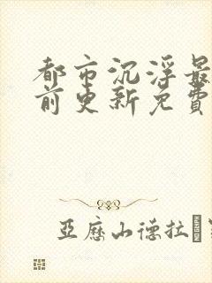 都市沉浮最快超前更新免费