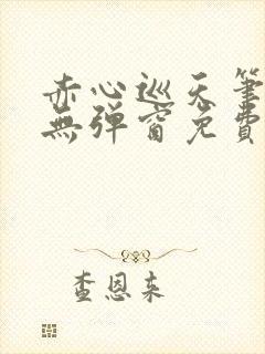 赤心巡天笔趣阁无弹窗免费的