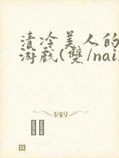 清冷美人的神奇游戏(双/nai)抹茶冰沙封面