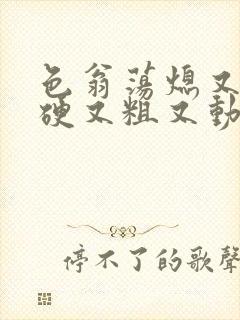 色翁荡熄又大又硬又粗又动态图