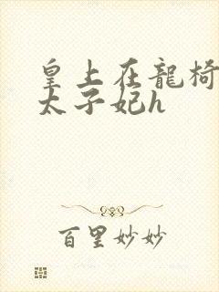皇上在龙椅上c太子妃h