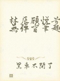 林辰顾悦兮正版无弹窗笔趣阁