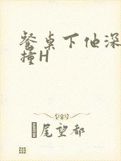 餐桌下他深深顶撞H