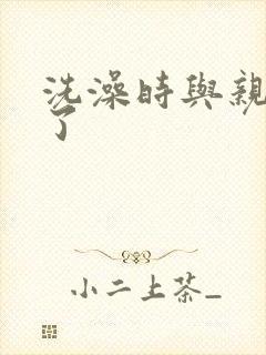 洗澡时与亲女伦了