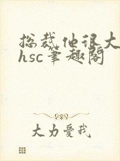 总裁他很大年上hsc笔趣阁