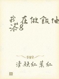我在做饭他在下添8