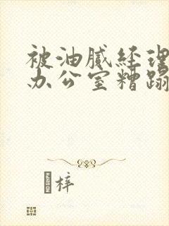 被油腻经理抱进办公室糟蹋h