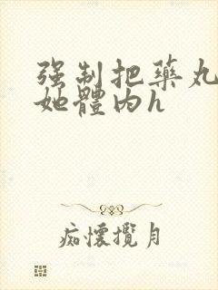 强制把药丸推进她体内h