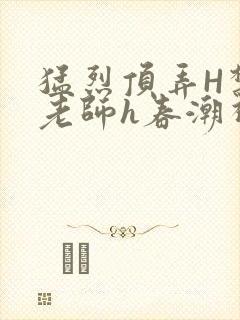 猛烈顶弄H禁欲老师h春潮视频封面