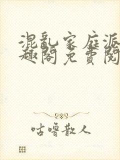混乱家庭派对笔趣阁免费阅读全文笔趣阁
